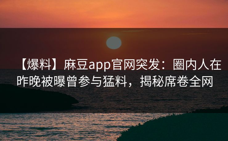 【爆料】麻豆app官网突发：圈内人在昨晚被曝曾参与猛料，揭秘席卷全网