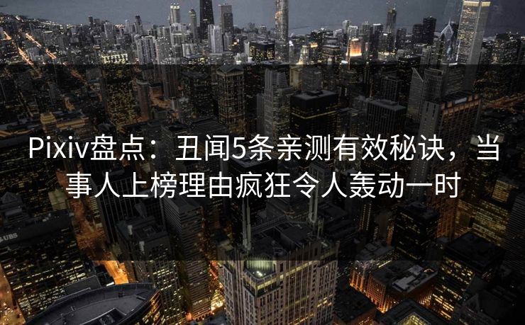 Pixiv盘点：丑闻5条亲测有效秘诀，当事人上榜理由疯狂令人轰动一时