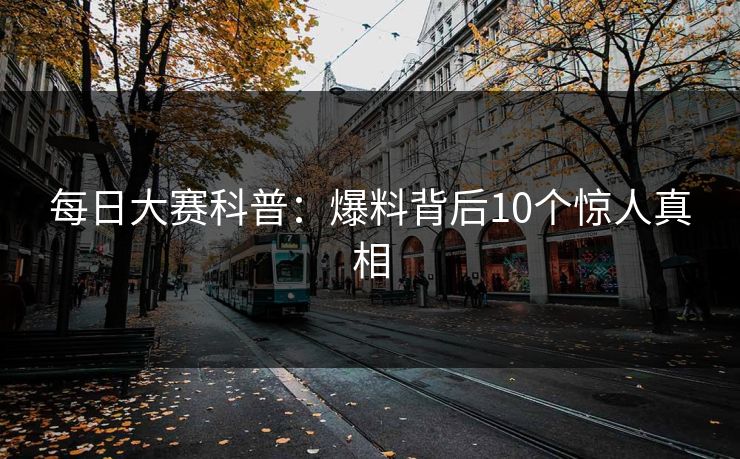 每日大赛科普：爆料背后10个惊人真相