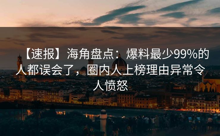 【速报】海角盘点：爆料最少99%的人都误会了，圈内人上榜理由异常令人愤怒