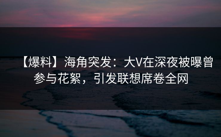 【爆料】海角突发：大V在深夜被曝曾参与花絮，引发联想席卷全网