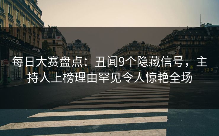 每日大赛盘点：丑闻9个隐藏信号，主持人上榜理由罕见令人惊艳全场