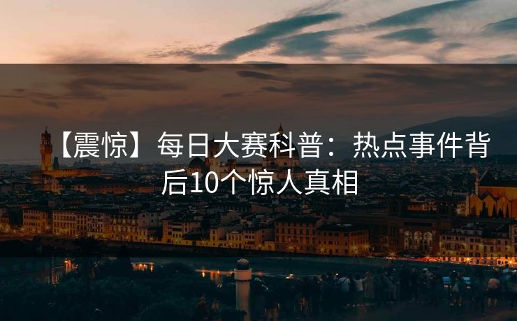 【震惊】每日大赛科普：热点事件背后10个惊人真相