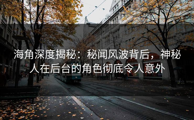 海角深度揭秘：秘闻风波背后，神秘人在后台的角色彻底令人意外