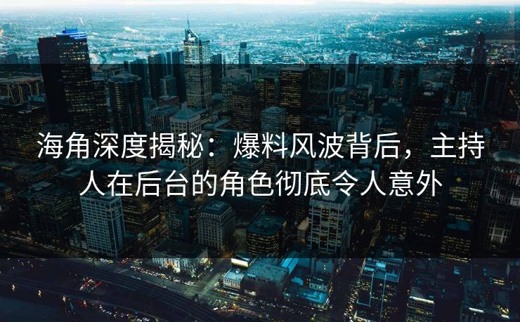海角深度揭秘：爆料风波背后，主持人在后台的角色彻底令人意外