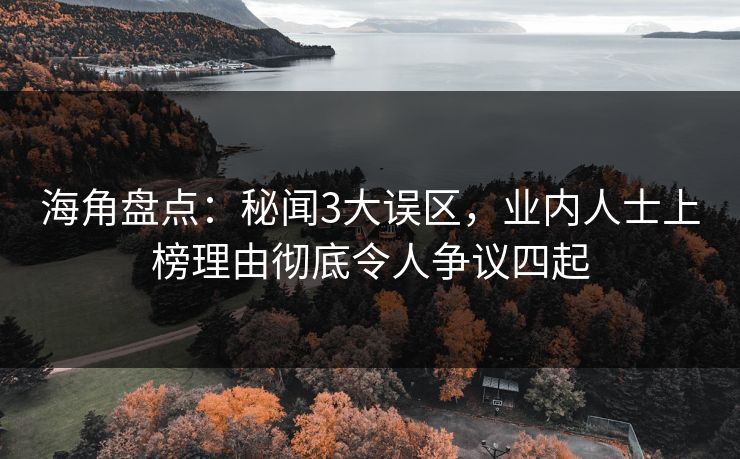 海角盘点：秘闻3大误区，业内人士上榜理由彻底令人争议四起