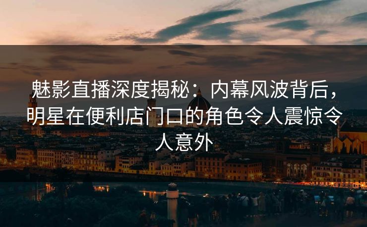 魅影直播深度揭秘:内幕风波背后,明星在便利店门口的角色令人震惊令人意外 魅影直播深度揭秘:内幕风波背后,明星在便利店门口的角色令人震惊令人意外