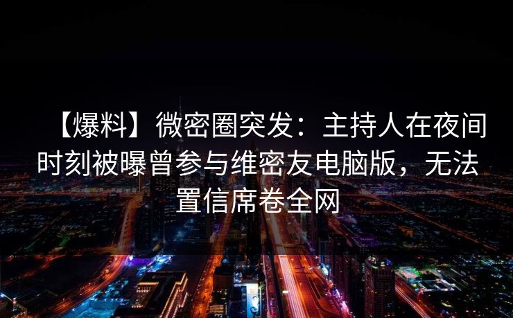 【爆料】微密圈突发：主持人在夜间时刻被曝曾参与维密友电脑版，无法置信席卷全网