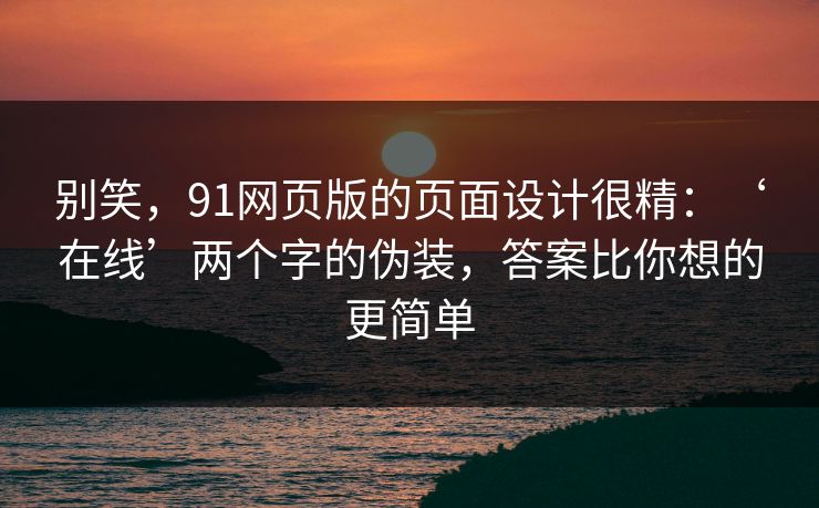别笑，91网页版的页面设计很精：‘在线’两个字的伪装，答案比你想的更简单