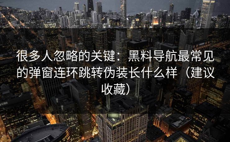 很多人忽略的关键：黑料导航最常见的弹窗连环跳转伪装长什么样（建议收藏）