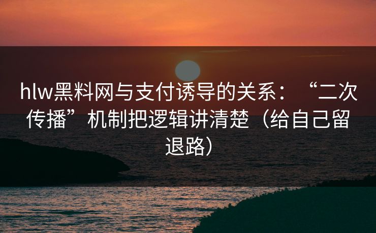 hlw黑料网与支付诱导的关系：“二次传播”机制把逻辑讲清楚（给自己留退路）