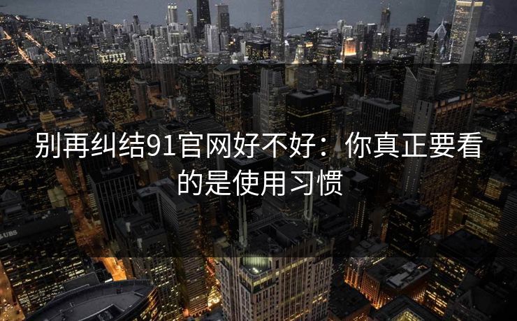 别再纠结91官网好不好：你真正要看的是使用习惯