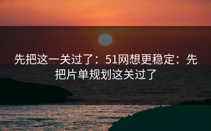 先把这一关过了：51网想更稳定：先把片单规划这关过了