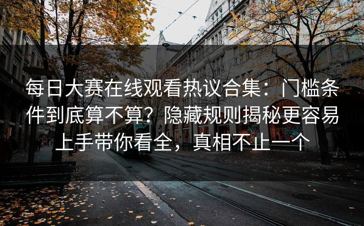 每日大赛在线观看热议合集：门槛条件到底算不算？隐藏规则揭秘更容易上手带你看全，真相不止一个