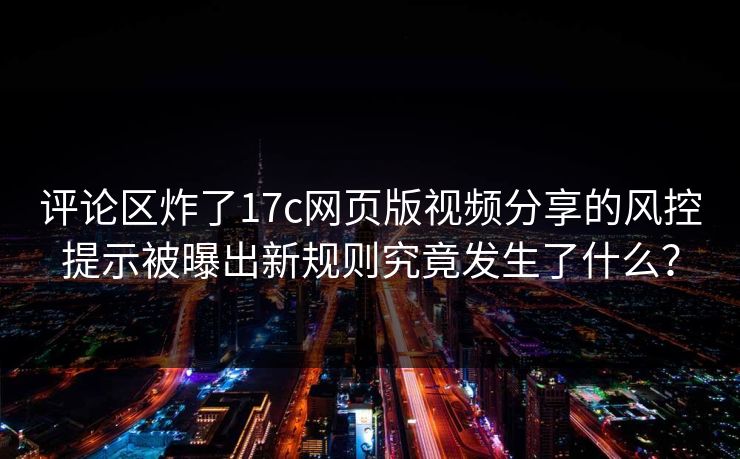 评论区炸了17c网页版视频分享的风控提示被曝出新规则究竟发生了什么？