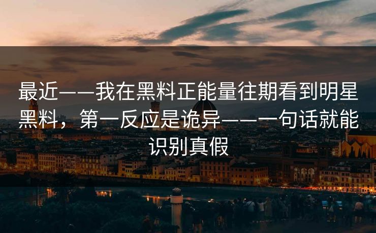 最近——我在黑料正能量往期看到明星黑料，第一反应是诡异——一句话就能识别真假