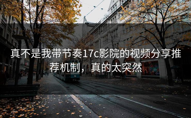 真不是我带节奏17c影院的视频分享推荐机制，真的太突然