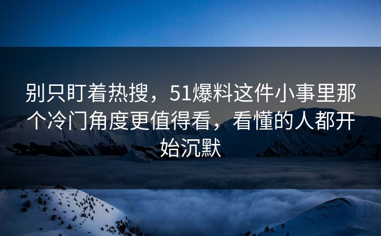 别只盯着热搜，51爆料这件小事里那个冷门角度更值得看，看懂的人都开始沉默