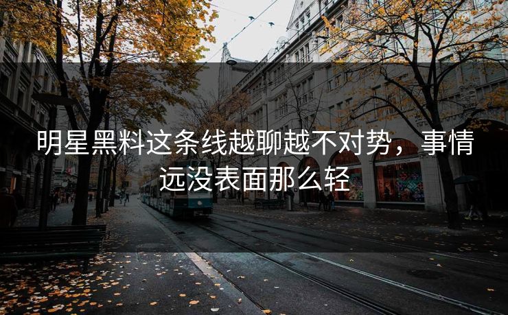 明星黑料这条线越聊越不对势，事情远没表面那么轻